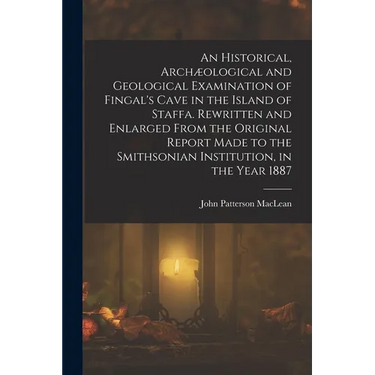 An Historical, Archæological and Geological Examination of Fingal's Cave in the Island of Staffa. Rewritten and Enlarged From the Original Report Made