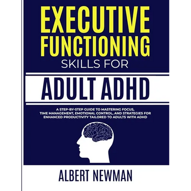 Executive Functioning Skills for Adult ADHD: A Step-by-Step Guide to Mastering Focus, Time Management, Emotional Control, and Strategies for Enhanced