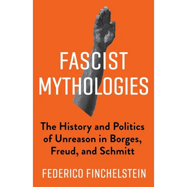 Fascist Mythologies: The History and Politics of Unreason in Borges, Freud, and Schmitt