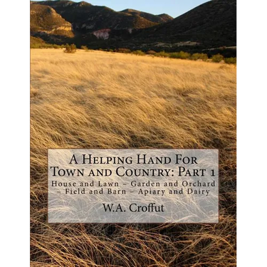 A Helping Hand For Town and Country: Part 1: House and Lawn - Garden and Orchard - Field and Barn - Apiary and Dairy