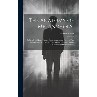 The Anatomy of Melancholy,: In Which the Kinds, Causes, Consequences, and Cures of This English Malady, ... Are -- "Traced From Within Its Inmost