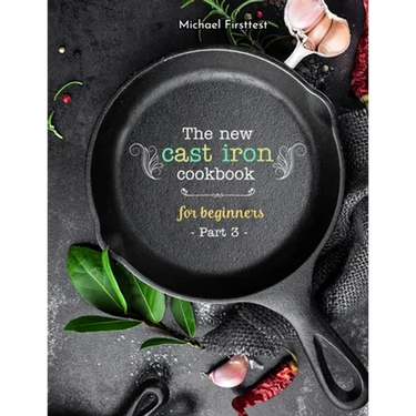The New Cast Iron Cookbook for Beginners: Over 150 Best Cast Iron Skillet Recipes - Skillet Cooking & Meal Ideas (Part 3)