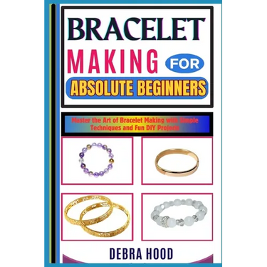 Bracelet Making for Absolute Beginners: Master the Art of Bracelet Making with Simple Techniques and Fun DIY Projects