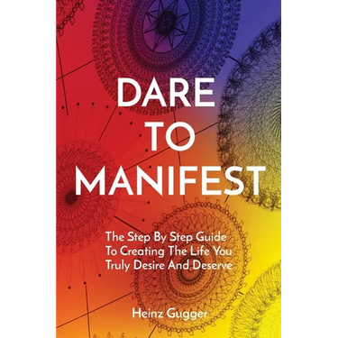 Dare to Manifest: The Step By Step Guide To Creating The Life You Truly Desire And Deserve