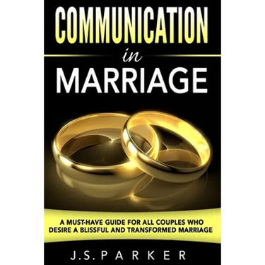Communication In Marriage: A Must-Have Guide For All Couples Who Desire A Blissful and Transformed Marriage