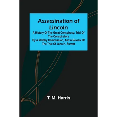 Assassination of Lincoln: a History of the Great Conspiracy; Trial of the Conspirators by a Military Commission, and a Review of the Trial of Jo