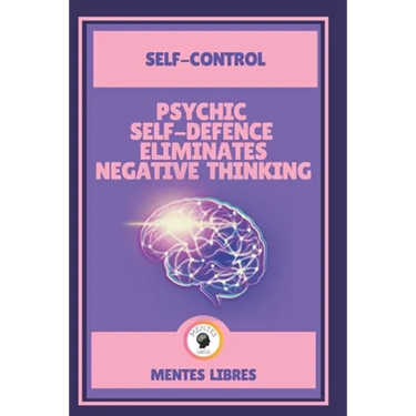 Psychic Self-Defence Eliminates Negative Thinking-Self-Control: Mastering your mindset!