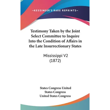 Testimony Taken by the Joint Select Committee to Inquire Into the Condition of Affairs in the Late Insurrectionary States: Mississippi V2 (1872)