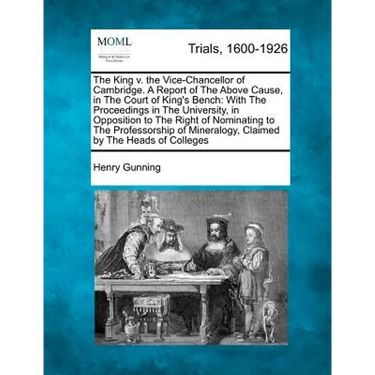 The King V. the Vice-Chancellor of Cambridge. a Report of the Above Cause, in the Court of King's Bench: With the Proceedings in the University, in Op