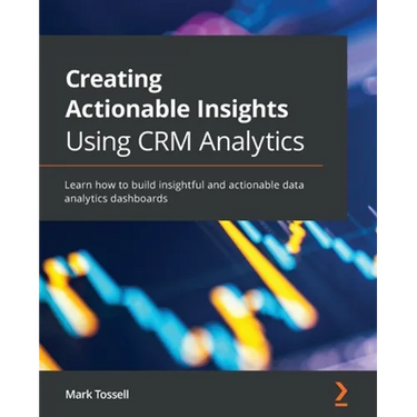Creating Actionable Insights Using CRM Analytics: Learn how to build insightful and actionable data analytics dashboards