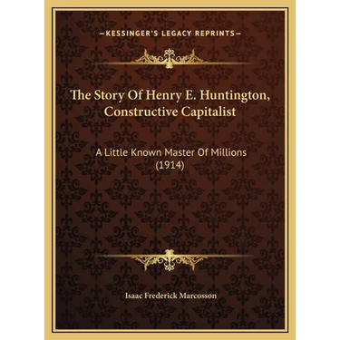 The Story Of Henry E. Huntington, Constructive Capitalist: A Little Known Master Of Millions (1914)
