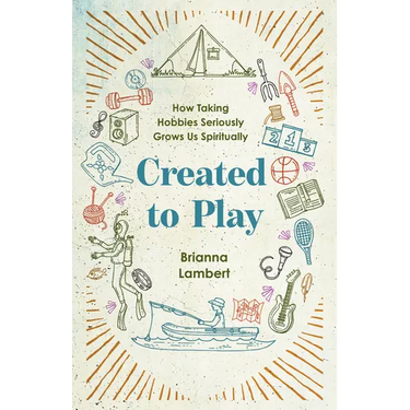 Created to Play: How Taking Hobbies Seriously Grows Us Spiritually