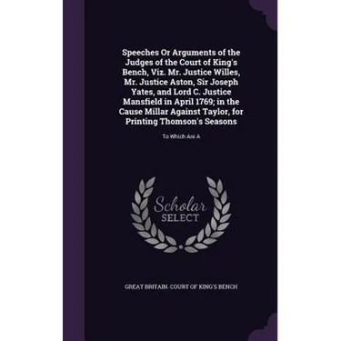 Speeches Or Arguments of the Judges of the Court of King's Bench, Viz. Mr. Justice Willes, Mr. Justice Aston, Sir Joseph Yates, and Lord C. Justice Ma