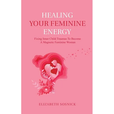Healing Your Feminine Energy: Fixing Inner Child Traumas to Become a Magnetic Feminine Woman