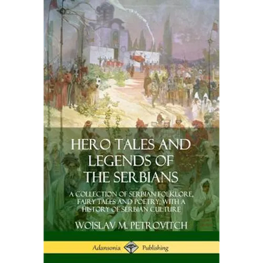 Hero Tales and Legends of the Serbians: A Collection of Serbian Folklore, Fairy Tales and Poetry, with a History of Serbian Culture