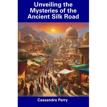Unveiling the Mysteries of the Ancient Silk Road