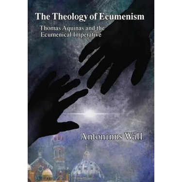 The Theology of Ecumenism: Thomas Aquinas and the Ecumenical Imperative