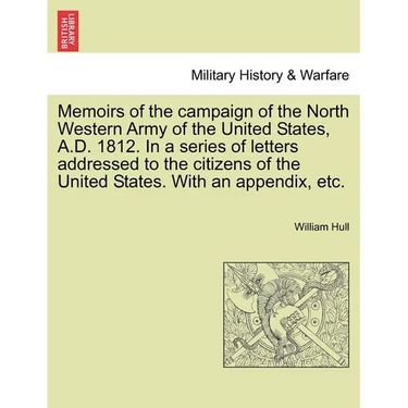 Memoirs of the Campaign of the North Western Army of the United States, A.D. 1812. in a Series of Letters Addressed to the Citizens of the United Stat