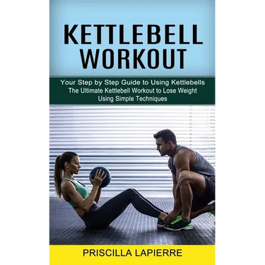Kettlebell Workout: Your Step by Step Guide to Using Kettlebells (The Ultimate Kettlebell Workout to Lose Weight Using Simple Techniques)