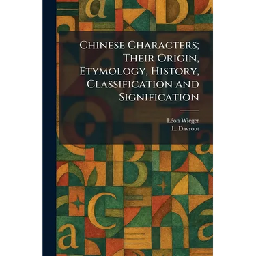 Chinese Characters; Their Origin, Etymology, History, Classification and Signification