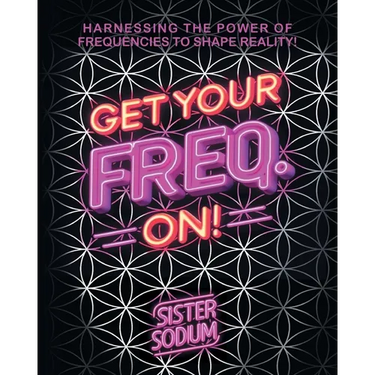 Get Your Freq. On!: Harnessing the Power of Frequencies to Shape Reality!