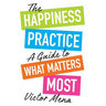 The Happiness Practice: A Guide to What Matters Most