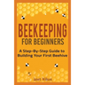 Beekeeping for Beginners: A Step-By-Step Guide to Building Your First Beehive
