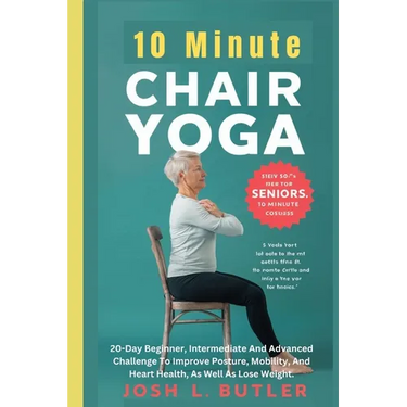 10 Minute Chair Yoga for Seniors Over 60: 20-Day Beginner, Intermediate And Advanced Challenge To Improve Posture, Mobility, And Heart Health, As Well