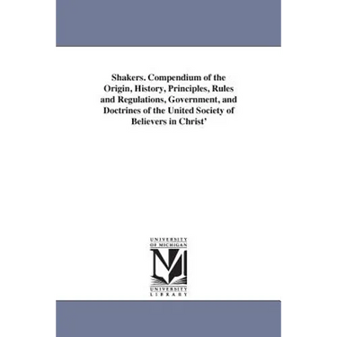 Shakers. Compendium of the Origin, History, Principles, Rules and Regulations, Government, and Doctrines of the United Society of Believers in Christ'