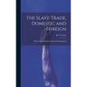 The Slave Trade, Domestic and Foreign: Why it Exists, and how it may be Extinguished