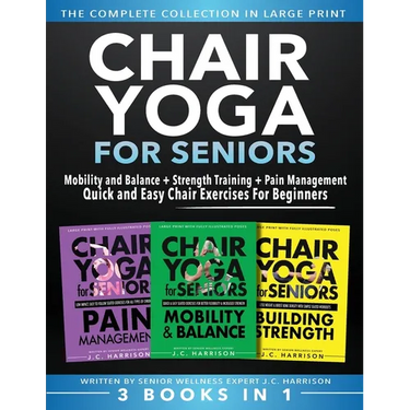 Chair Yoga For Seniors 3 in 1 The Complete Collection: Mobility and Balance + Strength Training + Pain Management Quick and Easy Chair Exercises For B