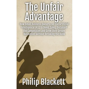 The Unfair Advantage: How Small Business Owners can Use Artificial Intelligence (A.I.) to Boost Sales, Outsmart the Competition and Grow their Dream B