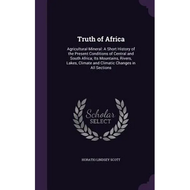 Truth of Africa: Agricultural-Mineral: A Short History of the Present Conditions of Central and South Africa; Its Mountains, Rivers, La