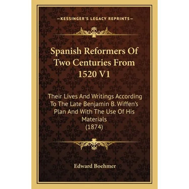 Spanish Reformers Of Two Centuries From 1520 V1: Their Lives And Writings According To The Late Benjamin B. Wiffen's Plan And With The Use Of His Mate