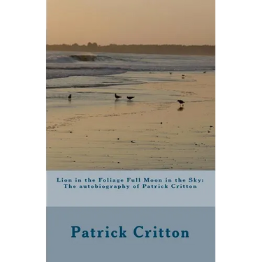 Lion in the Foliage Full Moon in the Sky: Autobiography of Patrick Critton