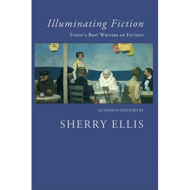 Illuminating Fiction: A Collection of Author Interviews with Today's Best Writers of Fiction