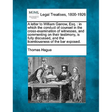 A Letter to William Garrow, Esq.: In Which the Conduct of Counsel in the Cross-Examination of Witnesses, and Commenting on Their Testimony, Is Fully D