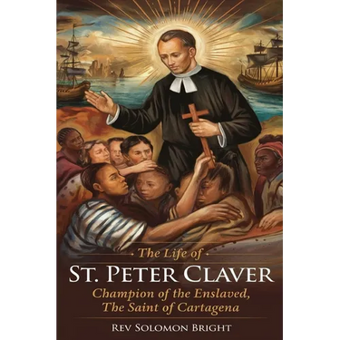 The Life of St.Peter Claver: Champion Of The Enslaved, The Saint Of Cartagena