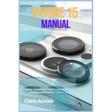 iPhone 15 Manual: Unlock the Ultimate iPhone 15 Pro Max Experience with an Illustrative Beginners Comprehensive iPhone 15 Pro User Guide Book!