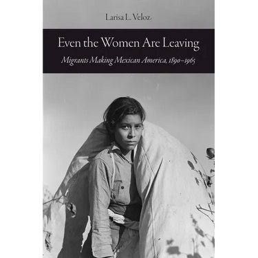 Even the Women Are Leaving: Migrants Making Mexican America, 1890-1965