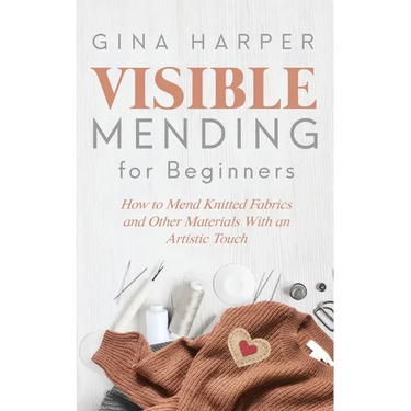 Visible Mending for Beginners: How to Mend Knitted Fabrics and Other Materials With an Artistic Touch