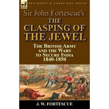 Sir John Fortescue's The Clasping of the Jewel: the British Army and the Wars to Secure India 1840-1850
