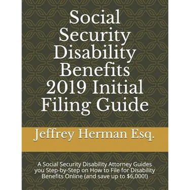Social Security Disability Benefits 2019 Initial Filing Guide: A Social Security Disability Attorney Guides You Step-By-Step How to Properly File for