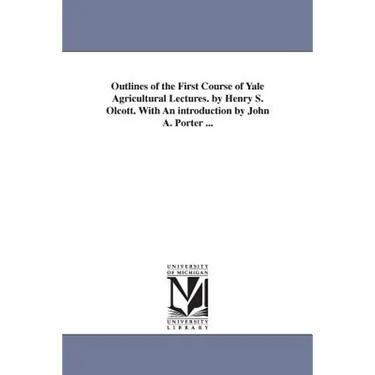 Outlines of the First Course of Yale Agricultural Lectures. by Henry S. Olcott. With An introduction by John A. Porter ...