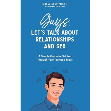 Guys, Let's Talk About Relationships and Sex: A Simple Guide to Get You Through Your Teenage Years