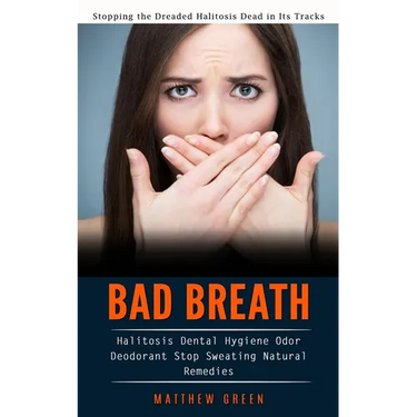 Bad Breath: Stopping the Dreaded Halitosis Dead in Its Tracks (Halitosis Dental Hygiene Odor Deodorant Stop Sweating Natural Remedies)