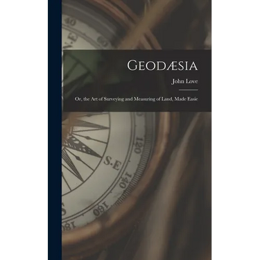 Geodæsia: Or, the Art of Surveying and Measuring of Land, Made Easie