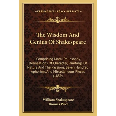 The Wisdom And Genius Of Shakespeare: Comprising Moral Philosophy, Delineations Of Character, Paintings Of Nature And The Passions, Seven Hundred Apho