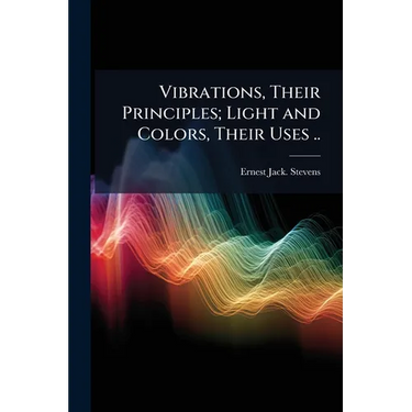 Vibrations, Their Principles; Light and Colors, Their Uses ..