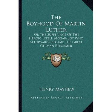 The Boyhood Of Martin Luther: Or The Sufferings Of The Heroic Little Beggar-Boy Who Afterwards Became The Great German Reformer